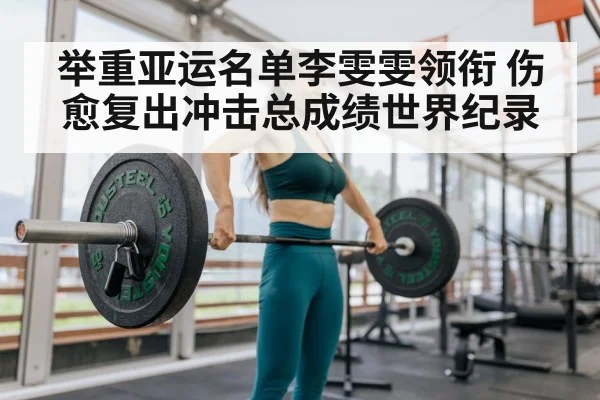 举重亚运名单李雯雯领衔 伤愈复出冲击总成绩世界纪录